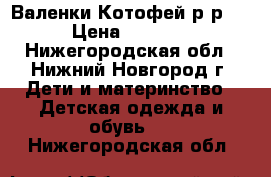 Валенки Котофей р-р24 › Цена ­ 1 000 - Нижегородская обл., Нижний Новгород г. Дети и материнство » Детская одежда и обувь   . Нижегородская обл.